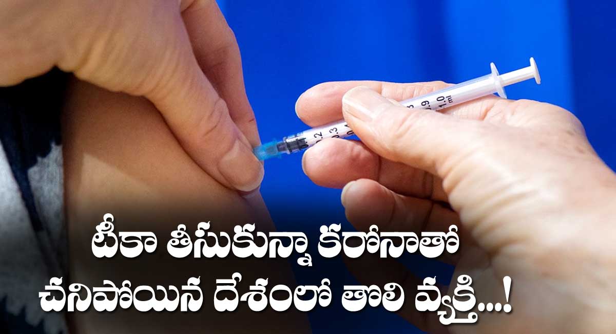 Vaccine : టీకా తీసుకున్నా కరోనాతో చనిపోయిన దేశంలోనే తొలి వ్యక్తి..!