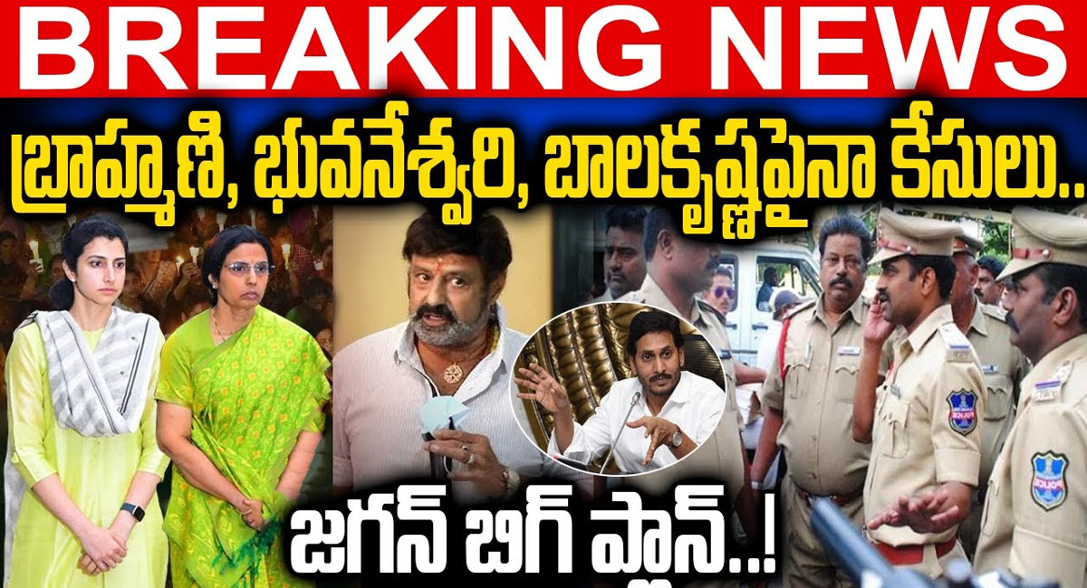 Breaking News : బ్రాహ్మణి, భువనేశ్వరి, బాలకృష్ణపైనా కేసులు.. జగన్ బిగ్ ప్లాన్ అదుర్స్?