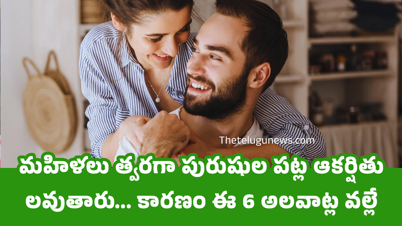 Women మహిళలు త్వరగా పురుషుల పట్ల ఆకర్షితులవుతారు కారణం ఈ 6 అలవాట్ల వల్లే