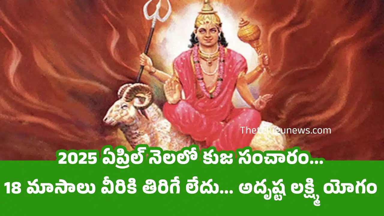 Kuja sancharam : 2025 ఏప్రిల్ నెలలో కుజ సంచారం... 18 మాసాలు వీరికి తిరిగే లేదు... అదృష్ట లక్ష్మి యోగం...?