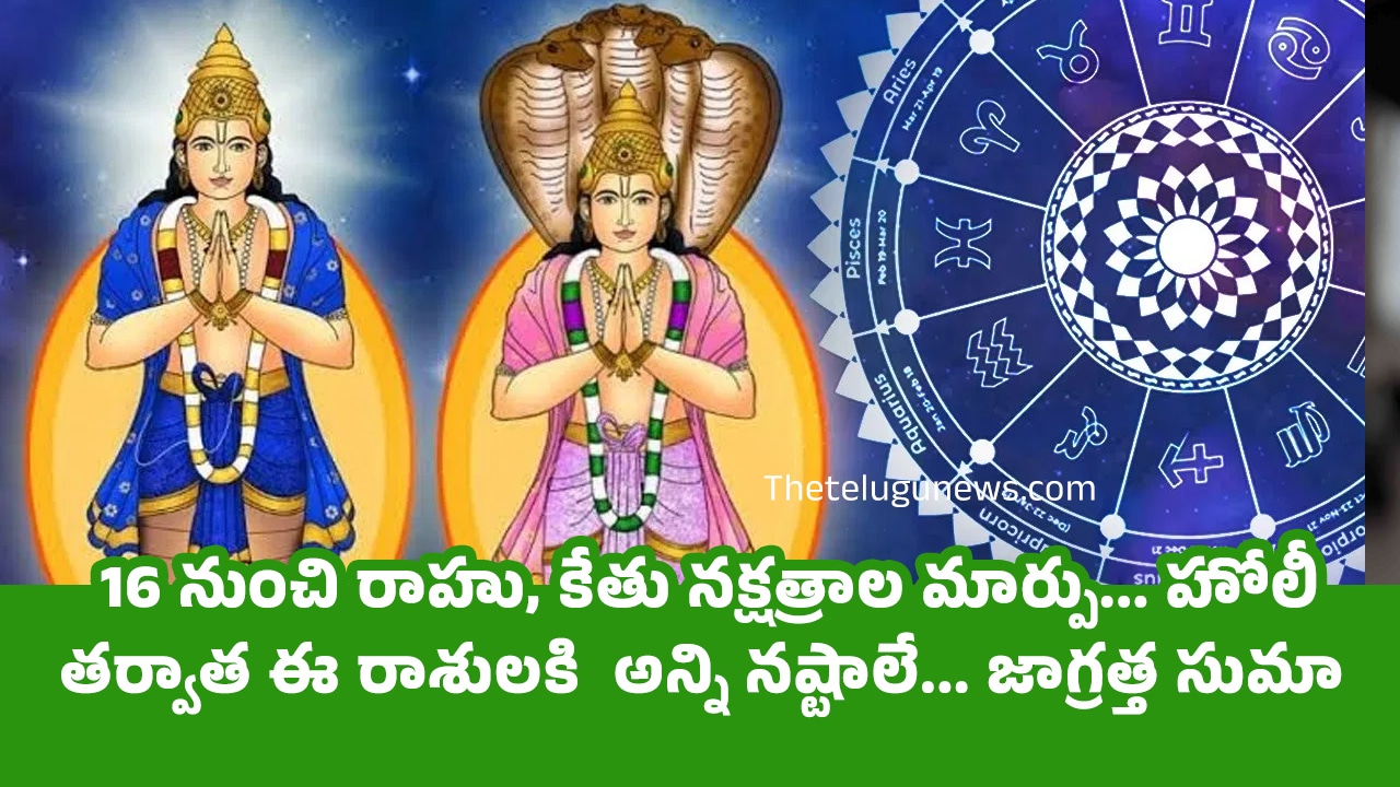 Rahu Ketu Gochar 16 నుంచి రాహు కేతు నక్షత్రాల మార్పు హోలీ తర్వాత ఈ రాశులకి అన్ని నష్టాలే జాగ్రత్త సుమా