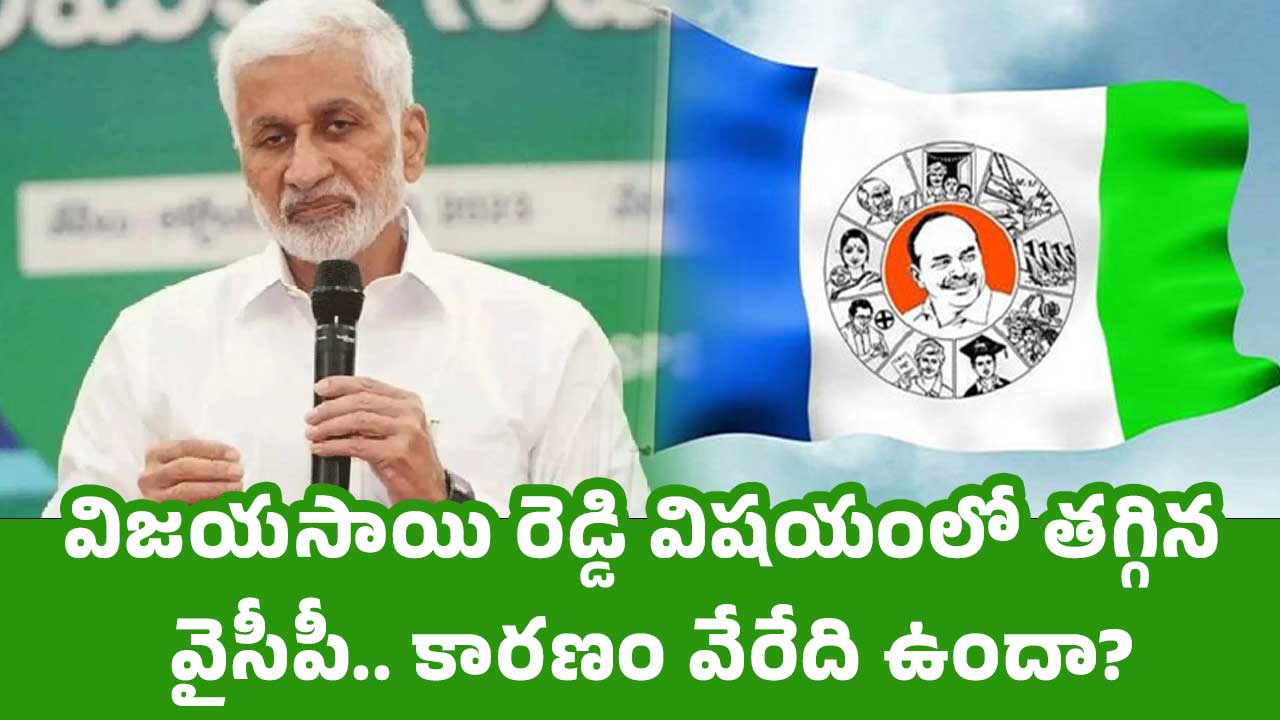 Vijayasai Reddy విజ‌య‌సాయి రెడ్డి విష‌యంలో త‌గ్గిన వైసీపీ కార‌ణం వేరేది ఉందా