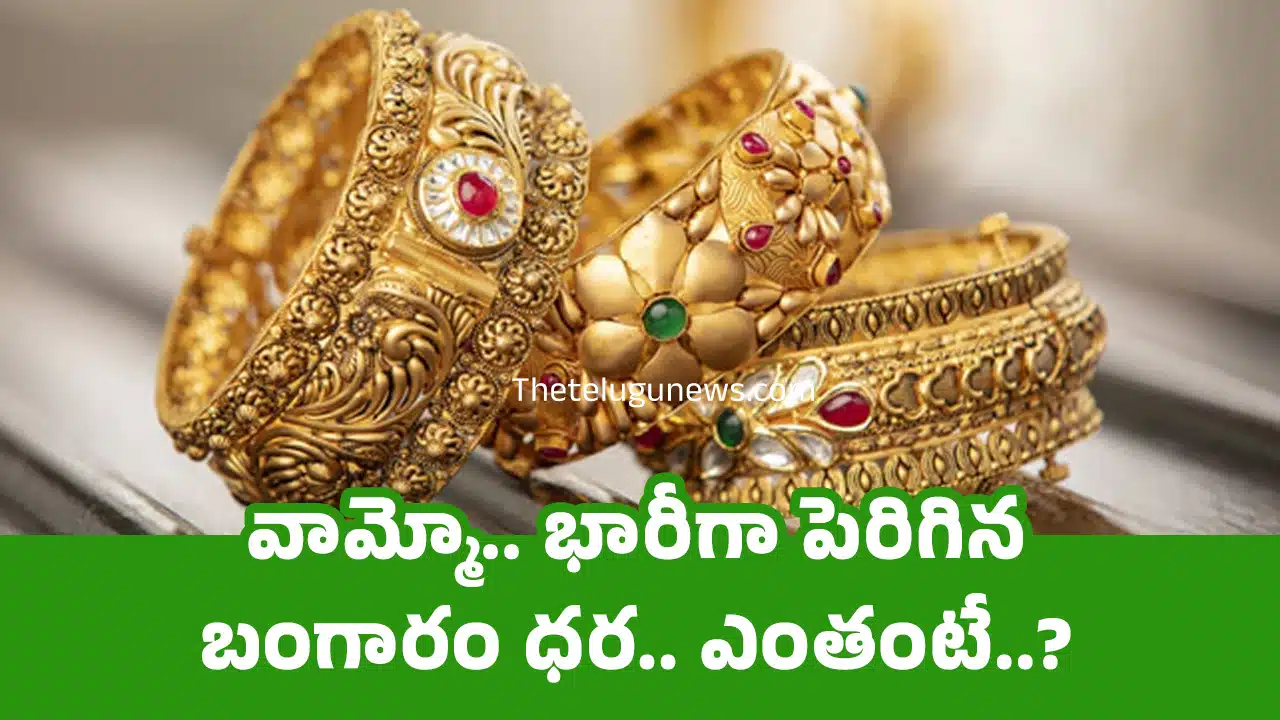 Today Gold Price : వామ్మో.. భారీగా పెరిగిన బంగారం ధర.. ఎంతంటే..?