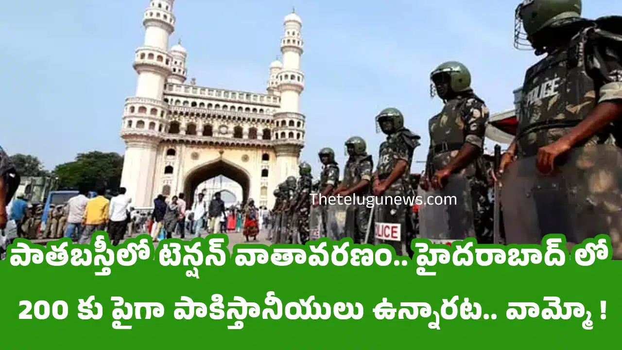 Hyderabad : పాతబస్తీలో టెన్షన్ వాతావరణం.. హైదరాబాద్ లో 200 కు పైగా పాకిస్తానీయులు ఉన్నారట.. వామ్మో !