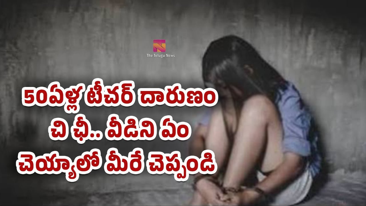 Teacher : 50ఏళ్ల టీచర్ దారుణం.. చి ఛీ.. వీడిని ఏం చెయ్యాలో మీరే చెప్పండి..!